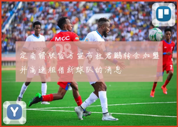 定南赣联官方宣布杜君鹏转会加盟并高速租借新球队的消息