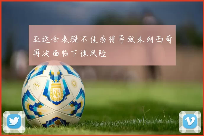 亚运会表现不佳或将导致米利西奇再次面临下课风险