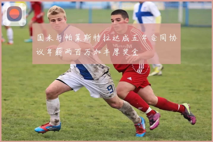 国米与帕莱斯特拉达成五年合同协议年薪两百万加丰厚奖金