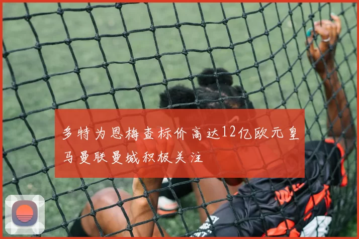 多特为恩梅查标价高达12亿欧元皇马曼联曼城积极关注