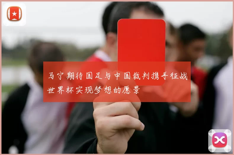 马宁期待国足与中国裁判携手征战世界杯实现梦想的愿景
